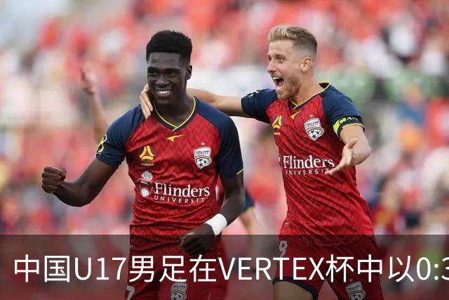 中国U17男足在VERTEX杯中以0:3负于墨西哥