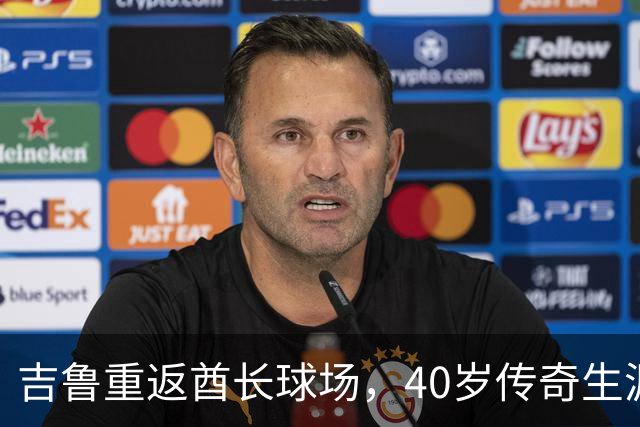 吉鲁重返酋长球场，40岁传奇生涯再续辉煌